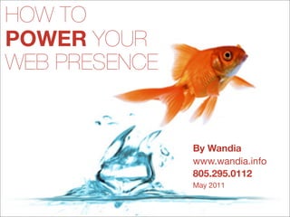 HOW TO
POWER YOUR
WEB PRESENCE


               By Wandia
               www.wandia.info
               805.295.0112
               May 2011
 