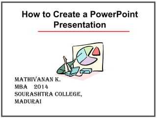 How to Create a PowerPoint
Presentation
MATHIVANAN K.
MBA 2014
SOURASHTRA COLLEGE,
MADURAI
 