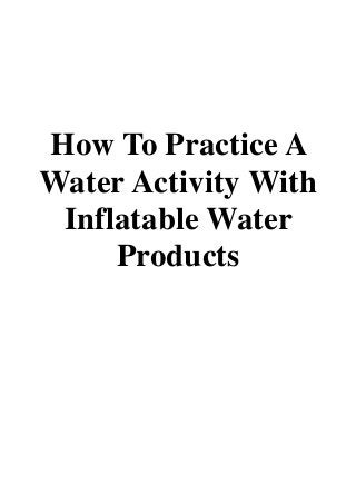 How To Practice A
Water Activity With
Inflatable Water
Products
 