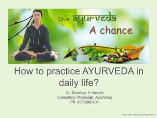 Dr. Sowmya Hiremath
Consulting Physician, AyurShop
Ph: 9379968431
How to practice AYURVEDA in
daily life?
Image credit: https://goo.gl/images/f8UcaV
 