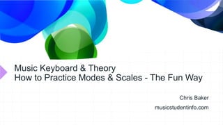 Music Keyboard & Theory
How to Practice Modes & Scales - The Fun Way
Chris Baker
musicstudentinfo.com
 