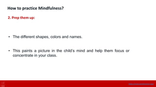 How to practice Mindfulness?
2. Prep them up:
• The different shapes, colors and names.
• This paints a picture in the child’s mind and help them focus or
concentrate in your class.
https://onne.world/school-app/
 