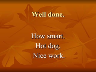 Well done. How smart.  Hot dog. Nice work. 