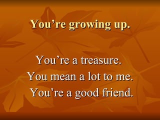 You’re growing up. You’re a treasure.  You mean a lot to me. You’re a good friend. 