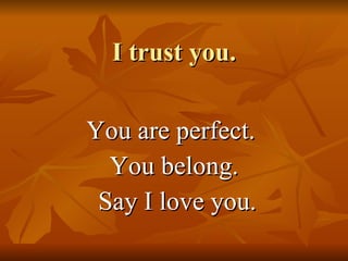 I trust you. You are perfect.  You belong. Say I love you. 