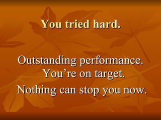 You tried hard.  Outstanding performance. You’re on target. Nothing can stop you now. 