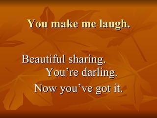 You make me laugh.  Beautiful sharing.  You’re darling. Now you’ve got it.  