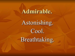 Admirable. Astonishing. Cool. Breathtaking. 