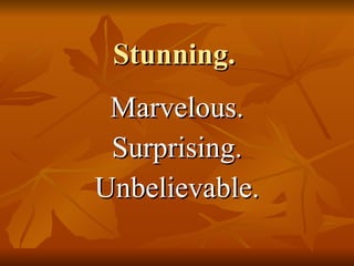 Stunning. Marvelous. Surprising. Unbelievable. 