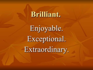 Brilliant. Enjoyable. Exceptional. Extraordinary. 