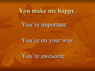 You make me happy. You’re important. You’re on your way. You’re awesome.  