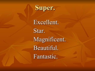 Super.  Excellent. Star. Magnificent. Beautiful. Fantastic.  