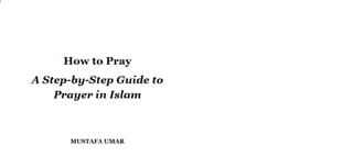 How to Pray
A Step-by-Step Guide to
Prayer in Islam
MUSTAFA UMAR
 