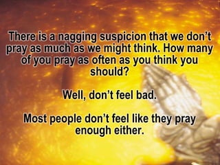 There is a nagging suspicion that we don’t
pray as much as we might think. How many
of you pray as often as you think you
should?
Well, don’t feel bad.
Most people don’t feel like they pray
enough either.
 