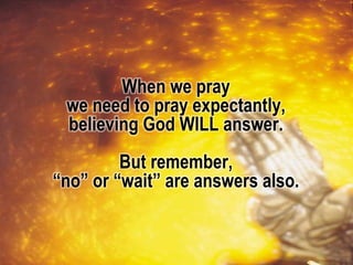 When we pray
we need to pray expectantly,
believing God WILL answer.
But remember,
“no” or “wait” are answers also.
 
