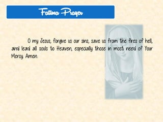 THE PRAYERS 
Apostle’s Creed 
Our Father 
Hail Mary 
Glory Be 
Fatima Prayer 
Hail Holy Queen 
Let Us Pray  