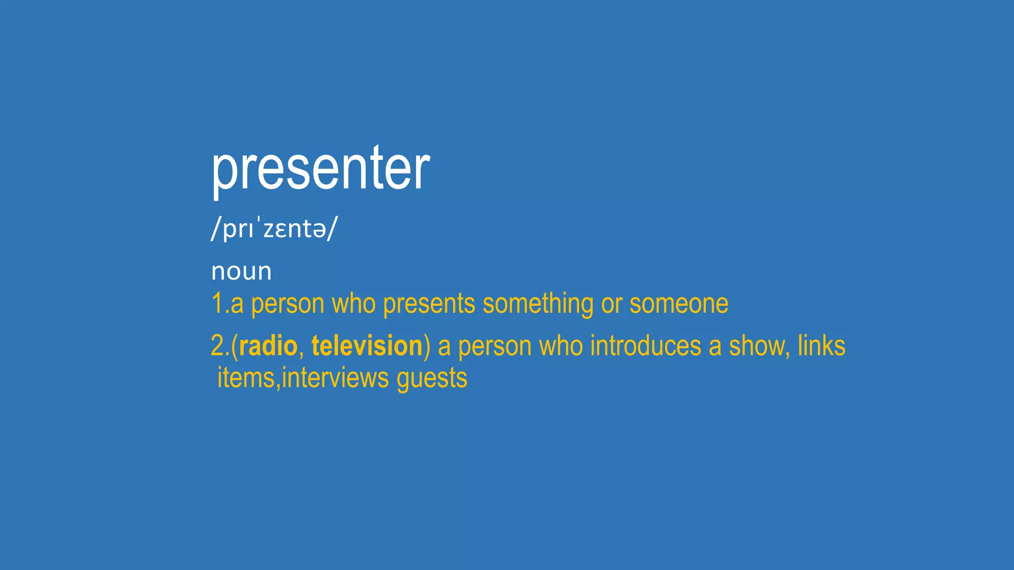 presenter
/prɪˈzɛntə/
noun
1.a person who presents something or someone
2.(radio, television) a person who introduces a show, links
items,interviews guests
 