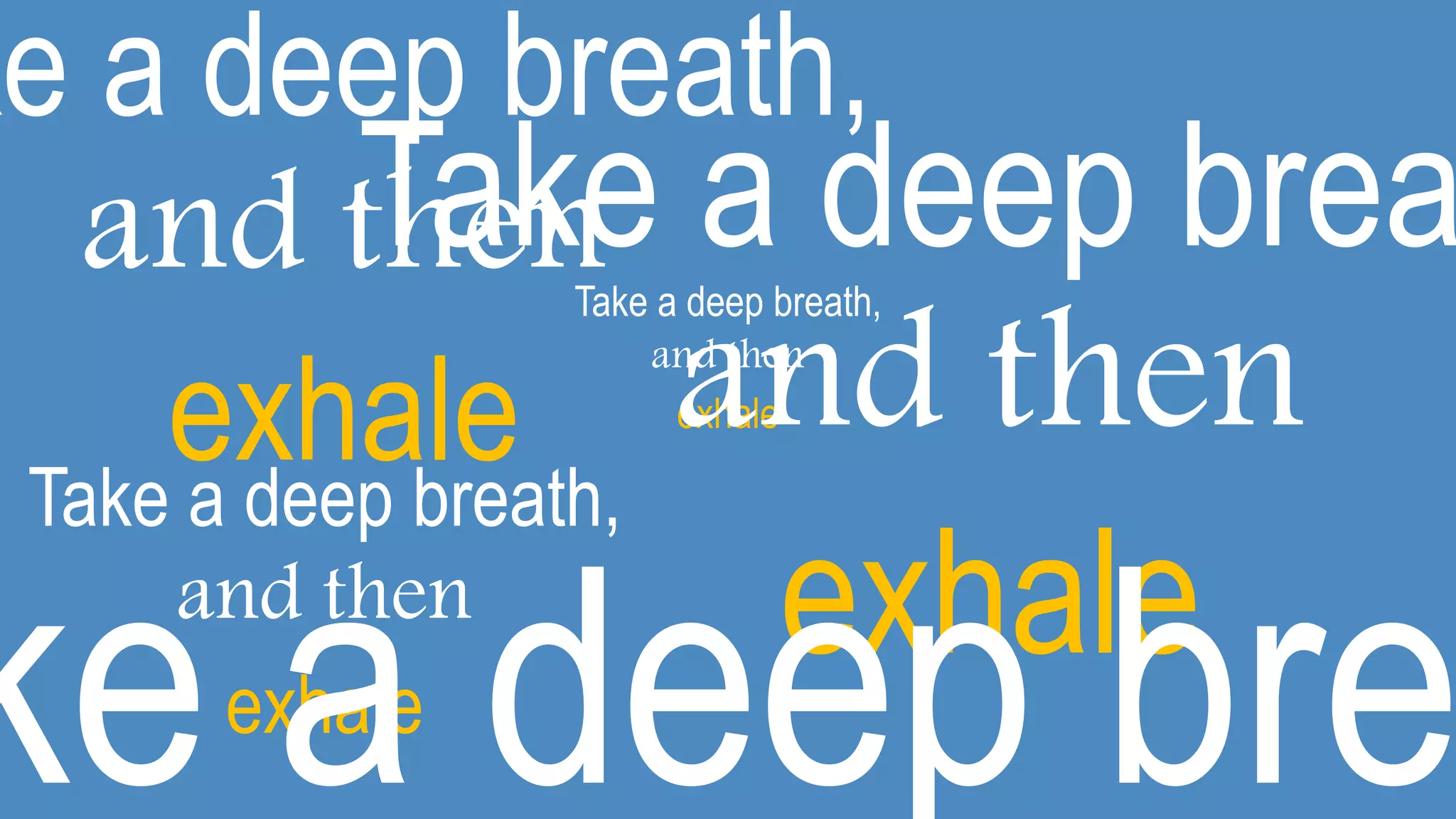 Take a deep breath,
and then
exhale
Take a deep breath,
and then
exhale
ke a deep breath,
and then
exhale
Take a deep brea
and then
exhale
ke a deep bre
 