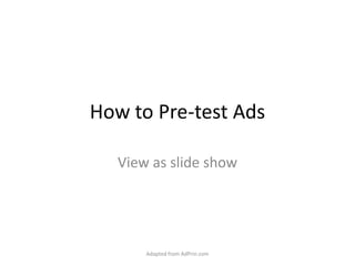 How to Pre-test Ads View as slide show Adapted from AdPrin.com 