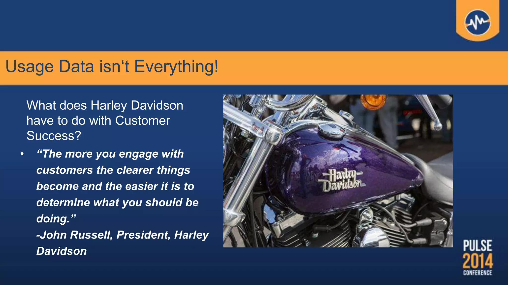 Usage Data isn„t Everything!
• “The more you engage with
customers the clearer things
become and the easier it is to
determine what you should be
doing.”
-John Russell, President, Harley
Davidson
What does Harley Davidson
have to do with Customer
Success?
 