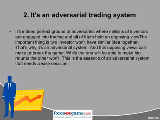 2. It's an adversarial trading system
• It's indeed perfect ground of adversaries where millions of investors
are engaged ...
