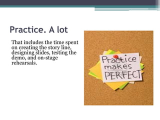 Practice. A lot
That includes the time spent
on creating the story line,
designing slides, testing the
demo, and on-stage
rehearsals.