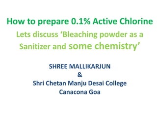 How to prepare 0.1% Active Chlorine
Lets discuss ‘Bleaching powder as a
Sanitizer and some chemistry’
SHREE MALLIKARJUN
&
Shri Chetan Manju Desai College
Canacona Goa
 