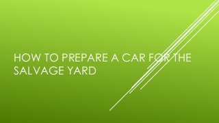 HOW TO PREPARE A CAR FOR THE
SALVAGE YARD
 