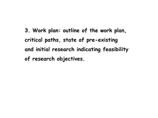 3. Work plan: outline of the work plan,
critical paths, state of pre-existing
and initial research indicating feasibility
of research objectives.
 