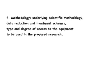 4. Methodology: underlying scientific methodology,
data reduction and treatment schemes,
type and degree of access to the equipment
to be used in the proposed research.
 