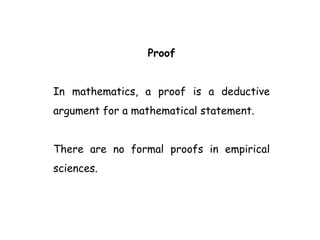 Proof
In mathematics, a proof is a deductive
argument for a mathematical statement.
There are no formal proofs in empirical
sciences.
 