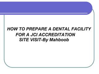 HOW TO PREPARE A DENTAL FACILITY
FOR A JCI ACCREDITATION
SITE VISIT-By Mahboob
 