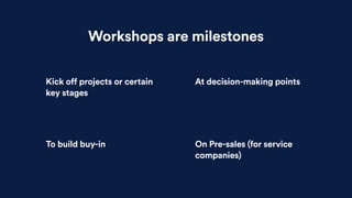Workshops are milestones
To build buy-in On Pre-sales (for service
companies)
Kick off projects or certain
key stages
At d...