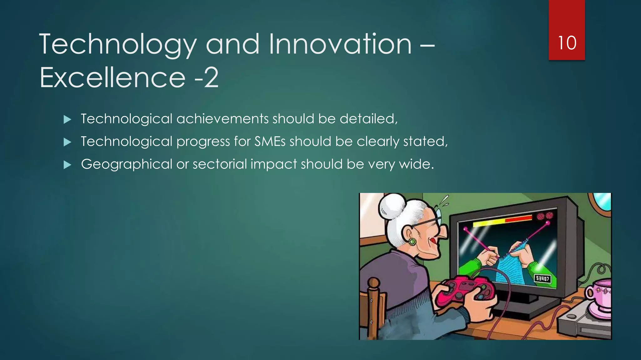 Technology and Innovation –
Excellence -2
 Technological achievements should be detailed,
 Technological progress for SMEs should be clearly stated,
 Geographical or sectorial impact should be very wide.
10
 