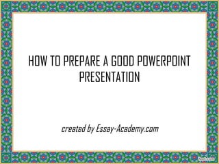 HOW TO PREPARE A GOOD POWERPOINT
PRESENTATION
created by Essay-Academy.com
 