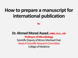 How to prepare a manuscript for
international publication
Dr.Ahmed Morad Asaad,MBBS,M.Sc.,MD
ProfessorofMicrobiology
ScientificDeputyofBrinceMeshaalChair
HeadofScientificResearchCommittee
CollegeofMedicine
By:
 