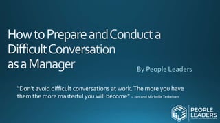 “Don’t avoid difficult conversations at work.The more you have
them the more masterful you will become” – Jan and MichelleTerkelsen
 