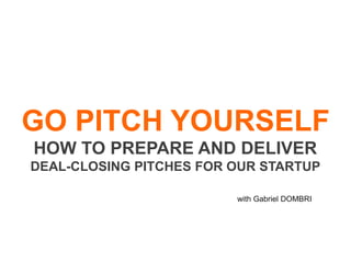 GO PITCH YOURSELF
HOW TO PREPARE AND DELIVER 
DEAL-CLOSING PITCHES FOR YOUR STARTUP 
with Gabriel DOMBRI
 