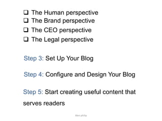 Step 5: Start creating useful content that
serves readers
Step 4: Configure and Design Your Blog
Step 3: Set Up Your Blog
 The Brand perspective
 The CEO perspective
 The Legal perspective
 The Human perspective
Alen philip
 