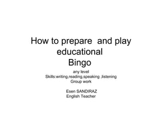 How to prepare and play
      educational
         Bingo
                    any level
   Skills:writing,reading,speaking ,listening
                   Group work

               Esen SANDIRAZ
               English Teacher
 