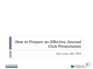 How to Prepare an Effective Journal
Club Presentation
Ron Lyon, MS, RPH
 