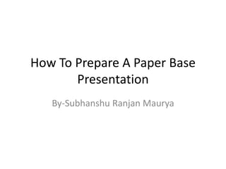 How To Prepare A Paper Base
Presentation
By-Subhanshu Ranjan Maurya
 