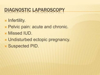DIAGNOSTIC LAPAROSCOPY 
 Infertility. 
 Pelvic pain: acute and chronic. 
 Missed IUD. 
 Undisturbed ectopic pregnancy. 
 Suspected PID. 
 