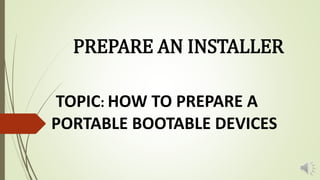 PREPARE AN INSTALLER
TOPIC: HOW TO PREPARE A
PORTABLE BOOTABLE DEVICES
 