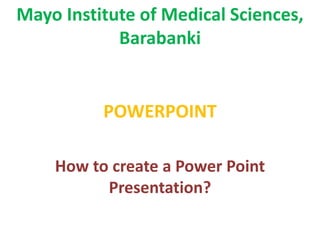 Mayo Institute of Medical Sciences,
Barabanki
POWERPOINT
How to create a Power Point
Presentation?
 