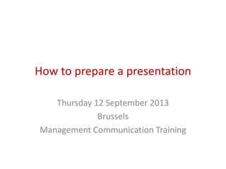 How to prepare a presentation
Thursday 12 September 2013
Brussels
Management Communication Training
 