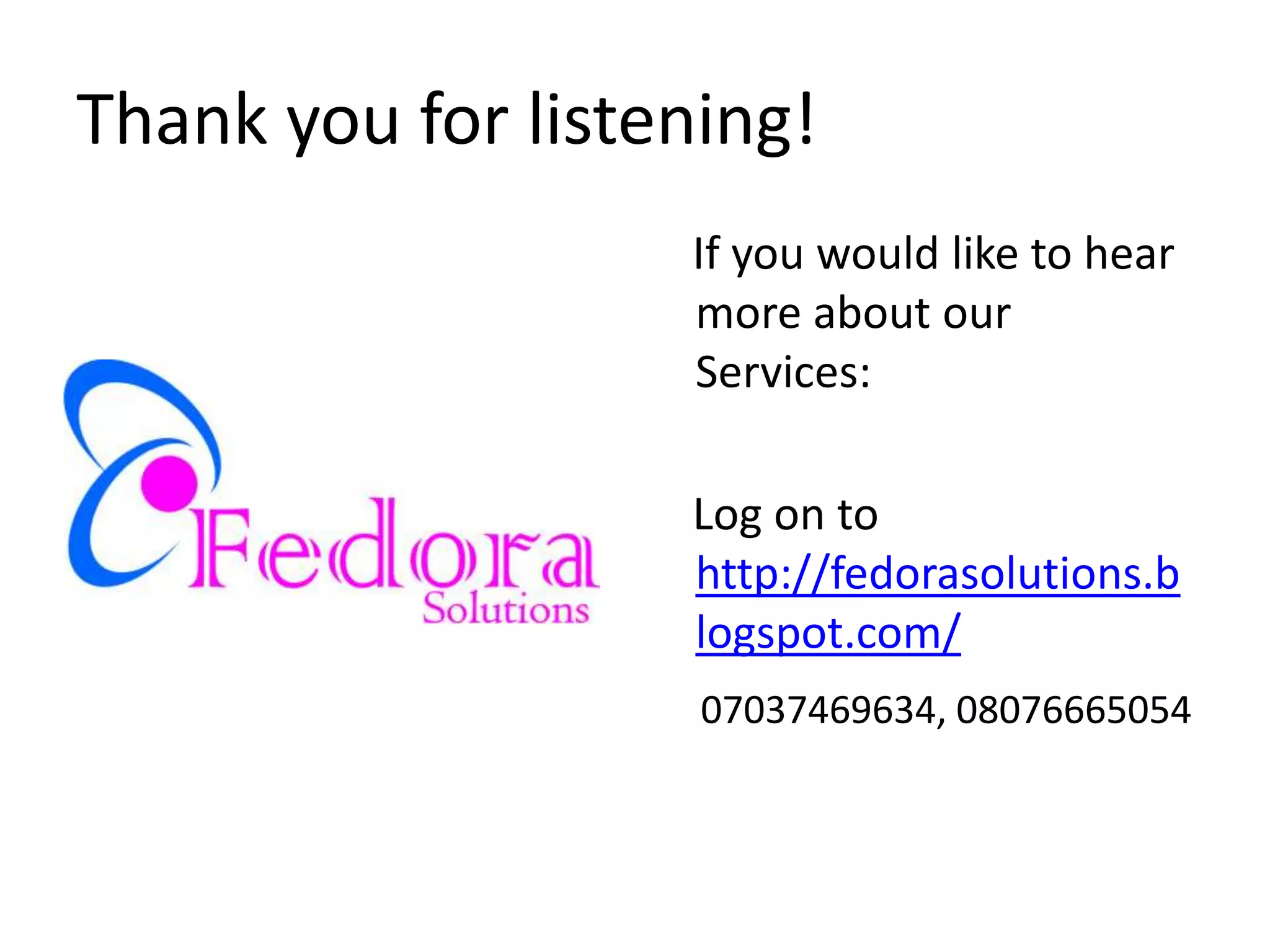 Thank you for listening!
                   If you would like to hear
                   more about our
                   Services:

                   Log on to
                   http://fedorasolutions.b
                   logspot.com/
                    07037469634, 08076665054
 