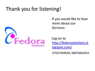 Thank you for listening!
                   If you would like to hear
                   more about our
                   Services:

                   Log on to
                   http://fedorasolutions.b
                   logspot.com/
                    07037469634, 08076665054
 