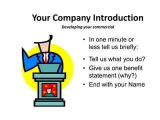 Your Company Introduction
      Developing your commercial

                • In one minute or
                  less tell us briefly:
                • Tell us what you do?
                • Give us one benefit
                  statement (why?)
                • End with your Name
 