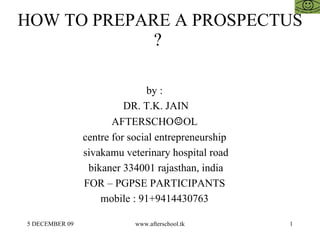 HOW TO PREPARE A PROSPECTUS ?  by :  DR. T.K. JAIN AFTERSCHO ☺ OL  centre for social entrepreneurship  sivakamu veterinary hospital road bikaner 334001 rajasthan, india FOR – PGPSE PARTICIPANTS  mobile : 91+9414430763  